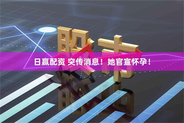 日赢配资 突传消息！她官宣怀孕！