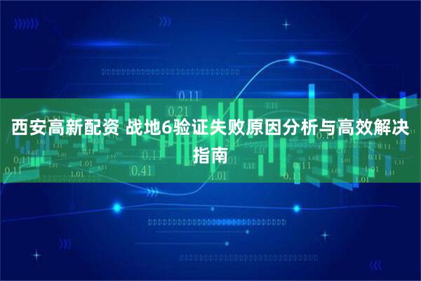 西安高新配资 战地6验证失败原因分析与高效解决指南