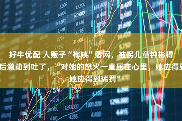 好牛优配 人贩子“梅姨”落网，被拐儿童钟彬得知消息后激动到吐了，“对她的怒火一直压在心里，她应得到惩罚”
