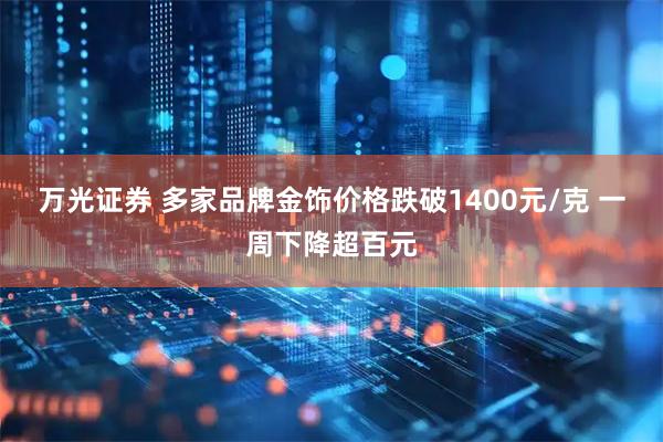 万光证券 多家品牌金饰价格跌破1400元/克 一周下降超百元