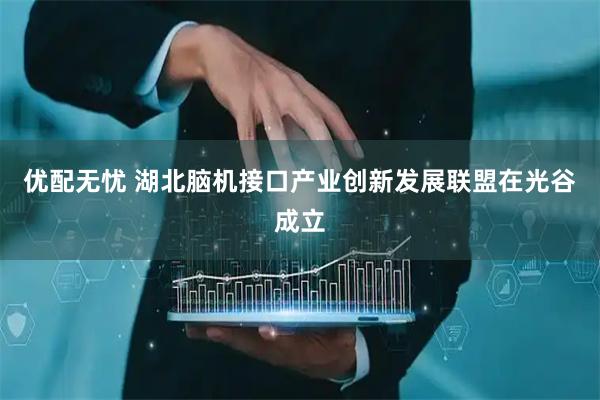 优配无忧 湖北脑机接口产业创新发展联盟在光谷成立