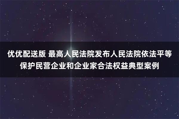优优配送版 最高人民法院发布人民法院依法平等保护民营企业和企业家合法权益典型案例