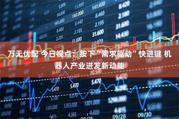 万无优配 今日视点：按下“需求驱动”快进键 机器人产业迸发新动能