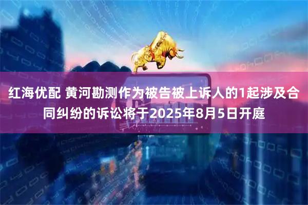 红海优配 黄河勘测作为被告被上诉人的1起涉及合同纠纷的诉讼将于2025年8月5日开庭