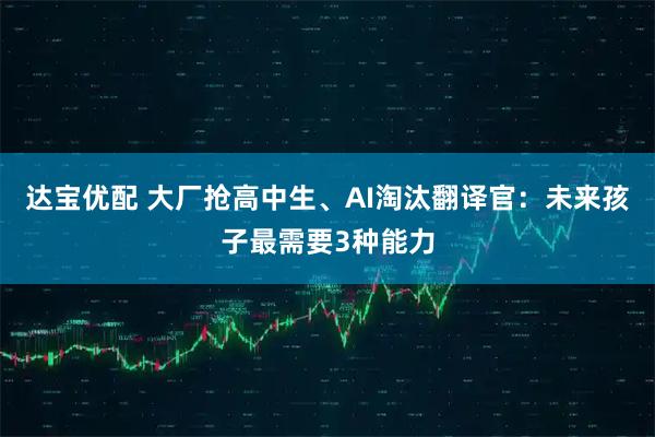 达宝优配 大厂抢高中生、AI淘汰翻译官：未来孩子最需要3种能力