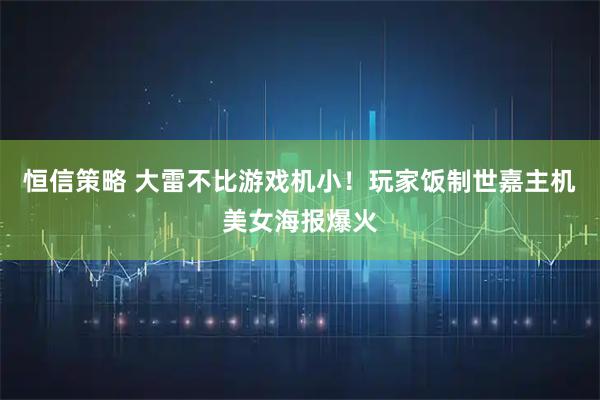 恒信策略 大雷不比游戏机小！玩家饭制世嘉主机美女海报爆火