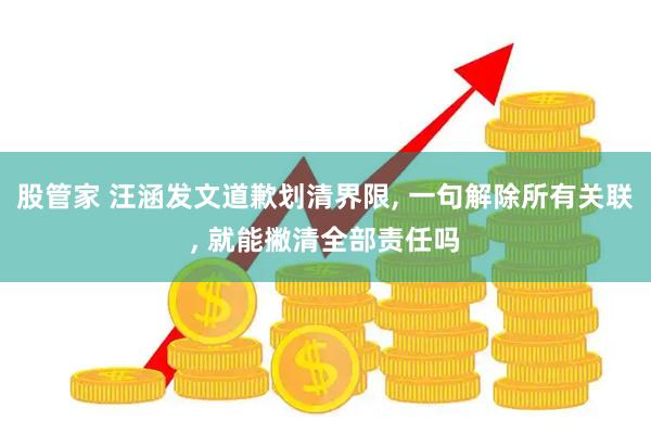 股管家 汪涵发文道歉划清界限, 一句解除所有关联, 就能撇清全部责任吗