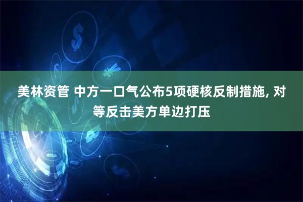 美林资管 中方一口气公布5项硬核反制措施, 对等反击美方单边打压
