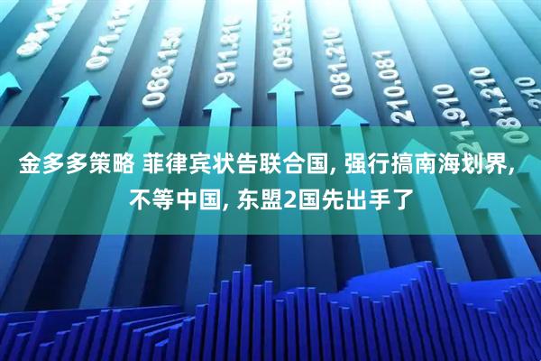 金多多策略 菲律宾状告联合国, 强行搞南海划界, 不等中国, 东盟2国先出手了