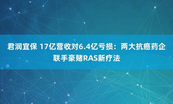 君润宜保 17亿营收对6.4亿亏损：两大抗癌药企联手豪赌RAS新疗法