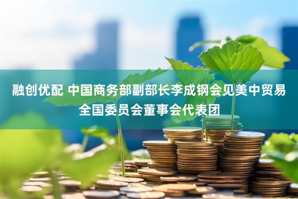 融创优配 中国商务部副部长李成钢会见美中贸易全国委员会董事会代表团